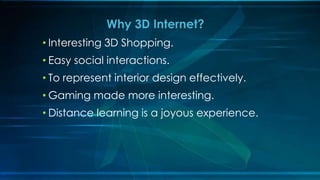 • Interesting 3D Shopping.
• Easy social interactions.
• To represent interior design effectively.
• Gaming made more interesting.
• Distance learning is a joyous experience.
Why 3D Internet?
 