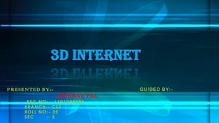 PRESENTED BY:- GUIDED BY:-
ABHINAV PAL
REG NO:- 1101288323
BRANCH:- CSE
ROLL NO:- 35
SEC :- E
3D Internet
 