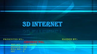 PRESENTED BY:- GUIDED BY:-
ABHINAV PAL
REG NO:- 1101288323
BRANCH:- CSE
ROLL NO:- 35
SEC :- E
3D Internet
 