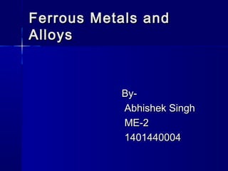 Ferrous Metals andFerrous Metals and
AlloysAlloys
By-By-
Abhishek SinghAbhishek Singh
ME-2ME-2
14014400041401440004
 