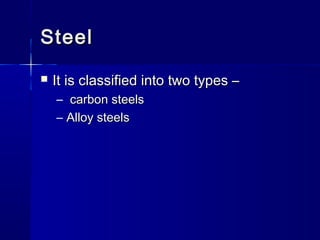 SteelSteel
 It is classified into two types –It is classified into two types –
– carbon steelscarbon steels
– Alloy steelsAlloy steels
 