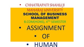 • CHHATRAPATI SHAHU JI
MAHARAJ UNIVERSITY
SCHOOL OF BUSINESS
MANAGEMENT
B.COM(HONS), 4TH SEMESTER
• ASSIGNMENT
• OF
• HUMAN
 