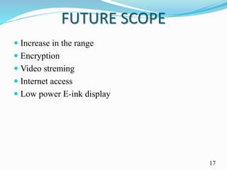 FUTURE SCOPE
 Increase in the range
 Encryption
 Video streming
 Internet access
 Low power E-ink display
17
 
