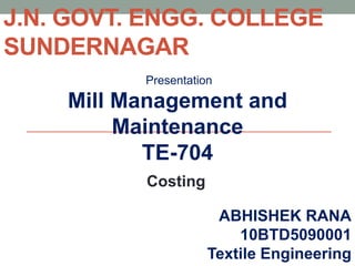J.N. GOVT. ENGG. COLLEGE
SUNDERNAGAR
Presentation
Mill Management and
Maintenance
TE-704
ABHISHEK RANA
10BTD5090001
Textile Engineering
Costing
 