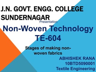 J.N. GOVT. ENGG. COLLEGE
SUNDERNAGARPresentation
Non-Woven Technology
TE-604
ABHISHEK RANA
10BTD5090001
Textile Engineering
Stages of making non-
woven fabrics
 