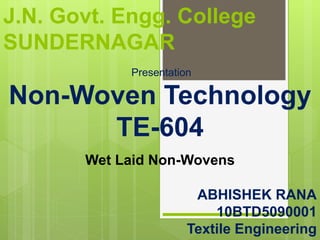 J.N. Govt. Engg. College
SUNDERNAGAR
Presentation
Non-Woven Technology
TE-604
ABHISHEK RANA
10BTD5090001
Textile Engineering
Wet Laid Non-Wovens
 