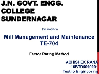 J.N. GOVT. ENGG.
COLLEGE
SUNDERNAGAR
Presentation
Mill Management and Maintenance
TE-704
ABHISHEK RANA
10BTD5090001
Textile Engineering
Factor Rating Method
 
