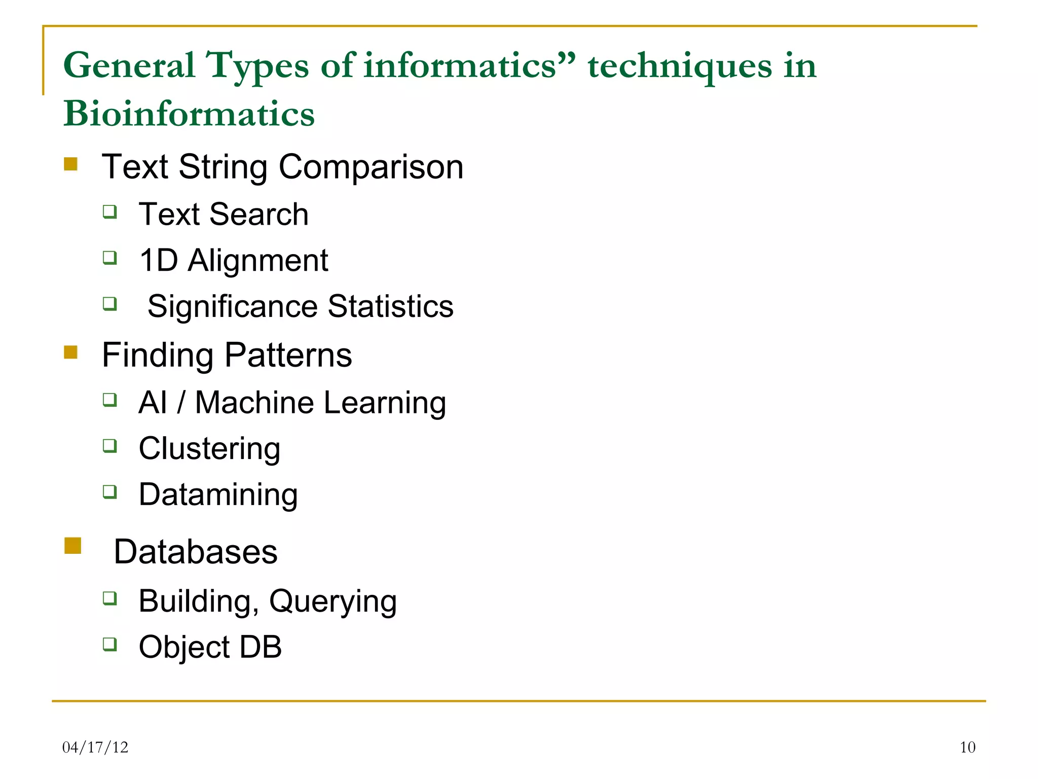 General Types of informatics” techniques in
Bioinformatics
   Text String Comparison
          Text Search
          1D Alignment
          Significance Statistics
   Finding Patterns
          AI / Machine Learning
          Clustering
          Datamining
     Databases
          Building, Querying
          Object DB

04/17/12                                      10
 