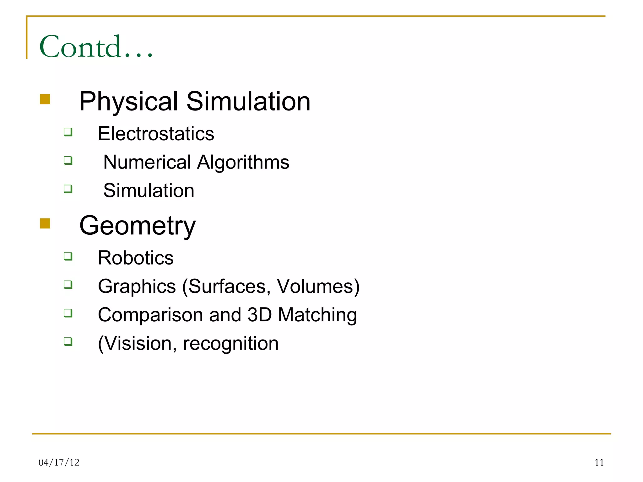 Contd…
       Physical Simulation
          Electrostatics
          Numerical Algorithms
          Simulation
       Geometry
          Robotics
          Graphics (Surfaces, Volumes)
          Comparison and 3D Matching
          (Visision, recognition




04/17/12                                  11
 
