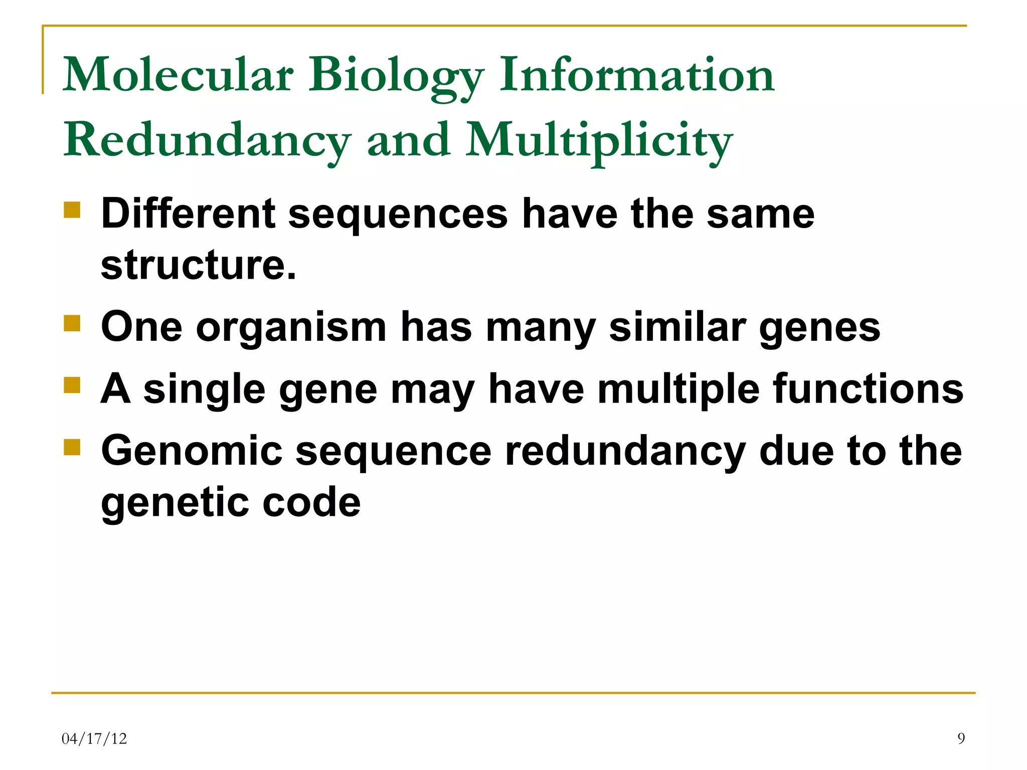 Molecular Biology Information
Redundancy and Multiplicity
   Different sequences have the same
    structure.
   One organism has many similar genes
   A single gene may have multiple functions
   Genomic sequence redundancy due to the
    genetic code




04/17/12                                    9
 