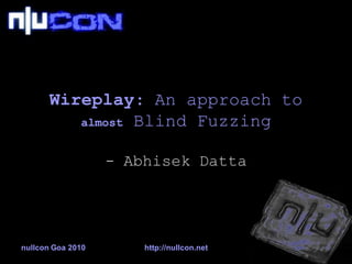 Wireplay: An approach to
          almost Blind Fuzzing


                   - Abhisek Datta




nullcon Goa 2010       http://nullcon.net
 