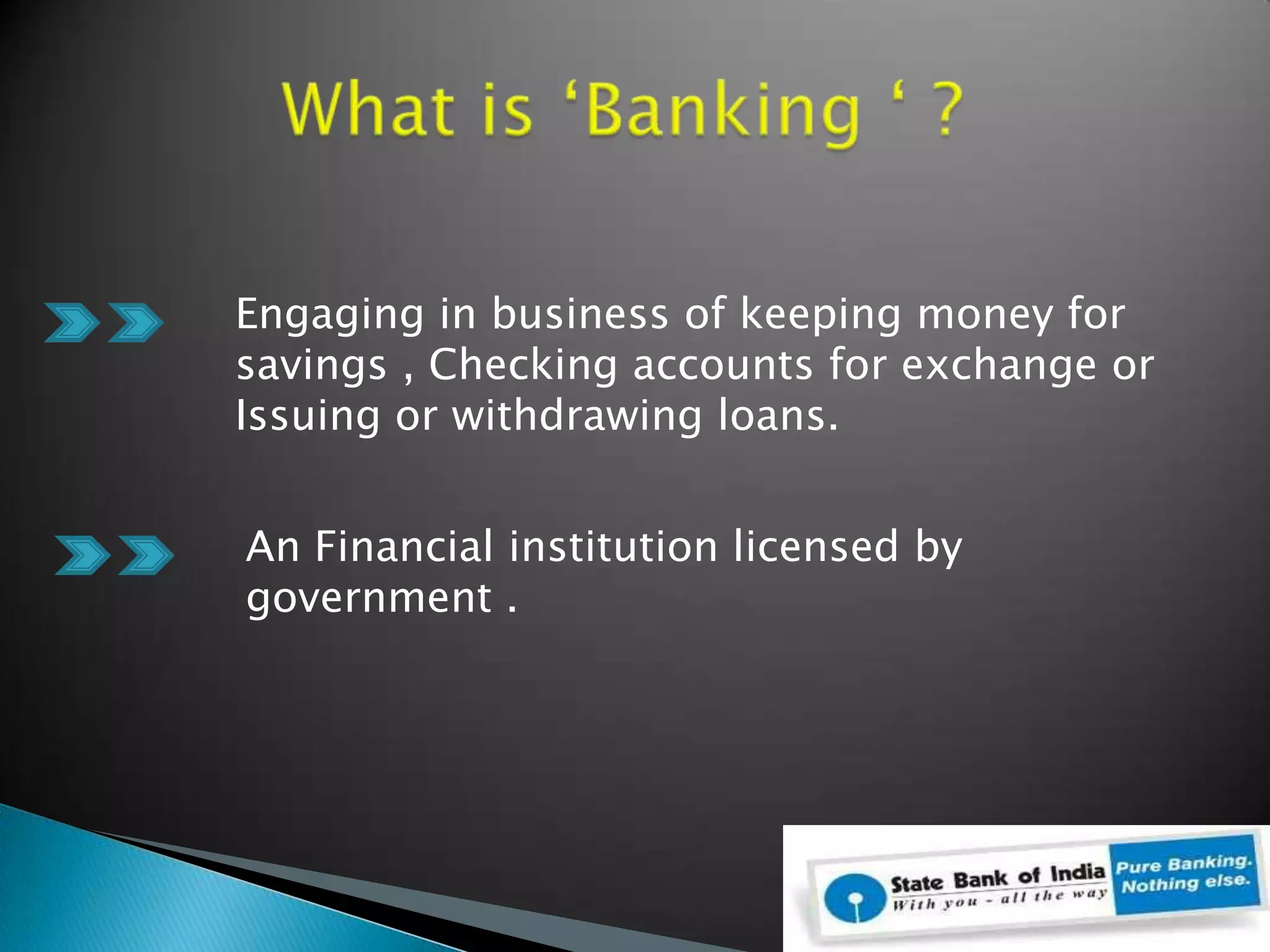          What is ‘Banking ‘ ?Engaging in business of keeping money for savings , Checking accounts for exchange orIssuing or withdrawing loans.An Financial institution licensed by government . 