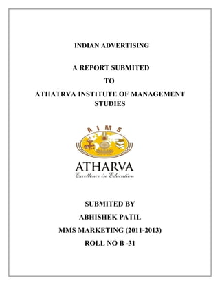 INDIAN ADVERTISING
A REPORT SUBMITED
TO
ATHATRVA INSTITUTE OF MANAGEMENT
STUDIES
SUBMITED BY
ABHISHEK PATIL
MMS MARKETING (2011-2013)
ROLL NO B -31
 