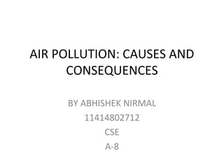 AIR POLLUTION: CAUSES AND
CONSEQUENCES
BY ABHISHEK NIRMAL
11414802712
CSE
A-8
 