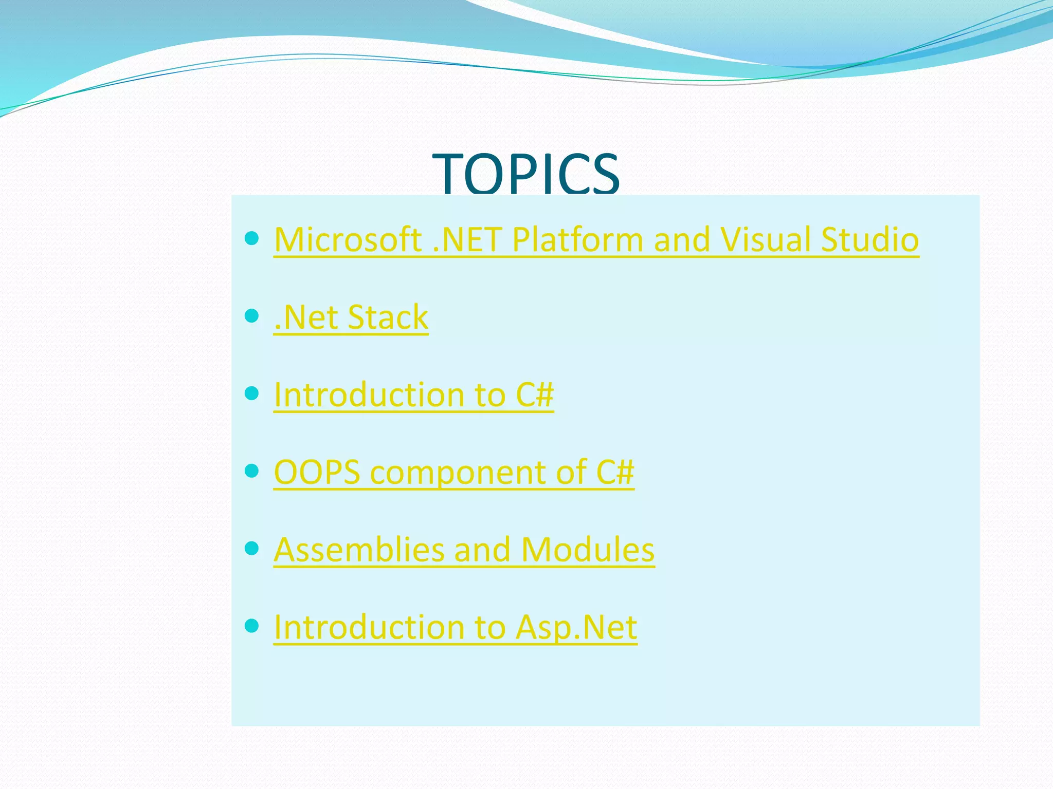TOPICS
 Microsoft .NET Platform and Visual Studio
 .Net Stack
 Introduction to C#
 OOPS component of C#
 Assemblies and Modules
 Introduction to Asp.Net
 