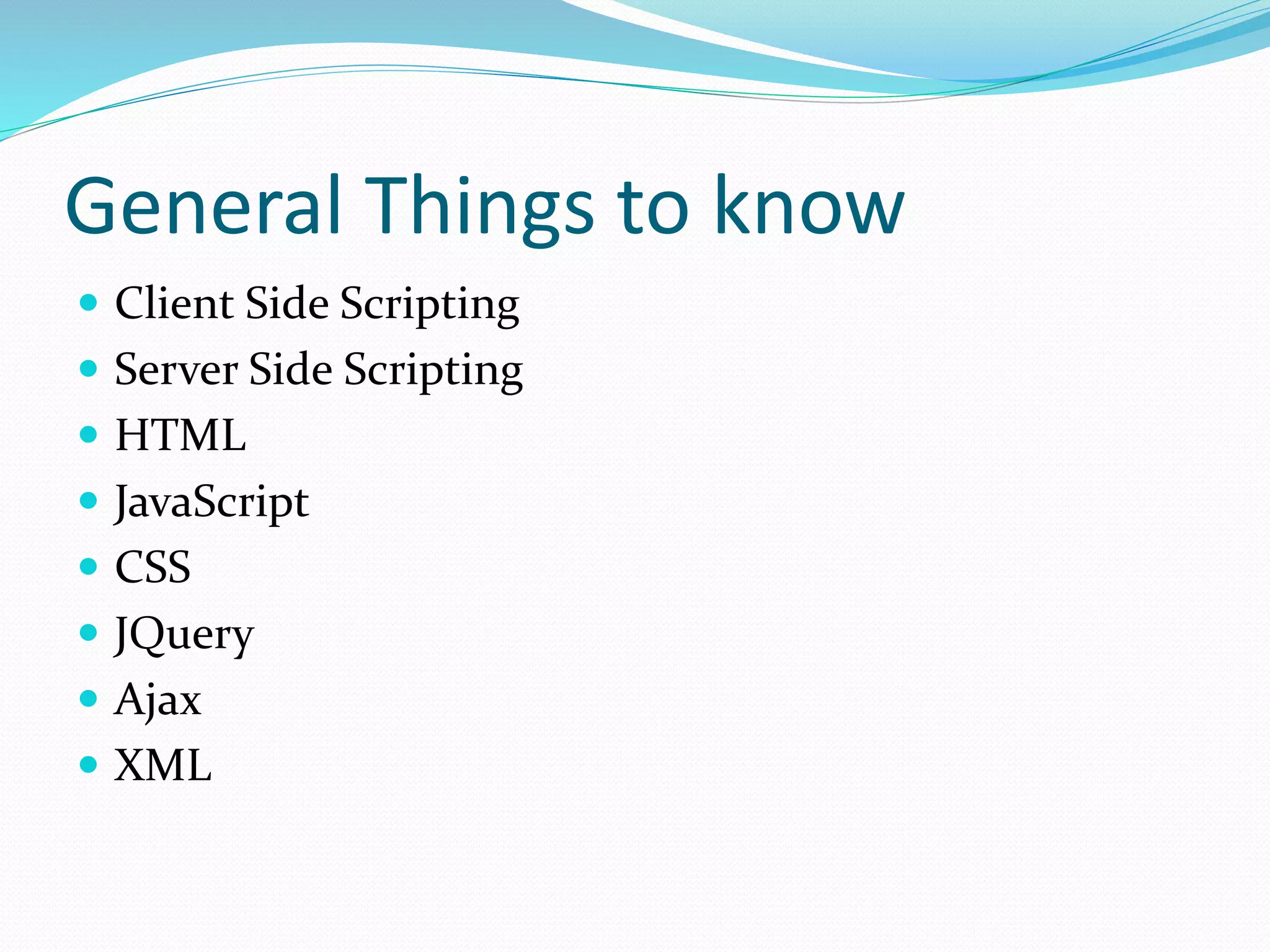 General Things to know
 Client Side Scripting
 Server Side Scripting
 HTML
 JavaScript
 CSS
 JQuery
 Ajax
 XML
 