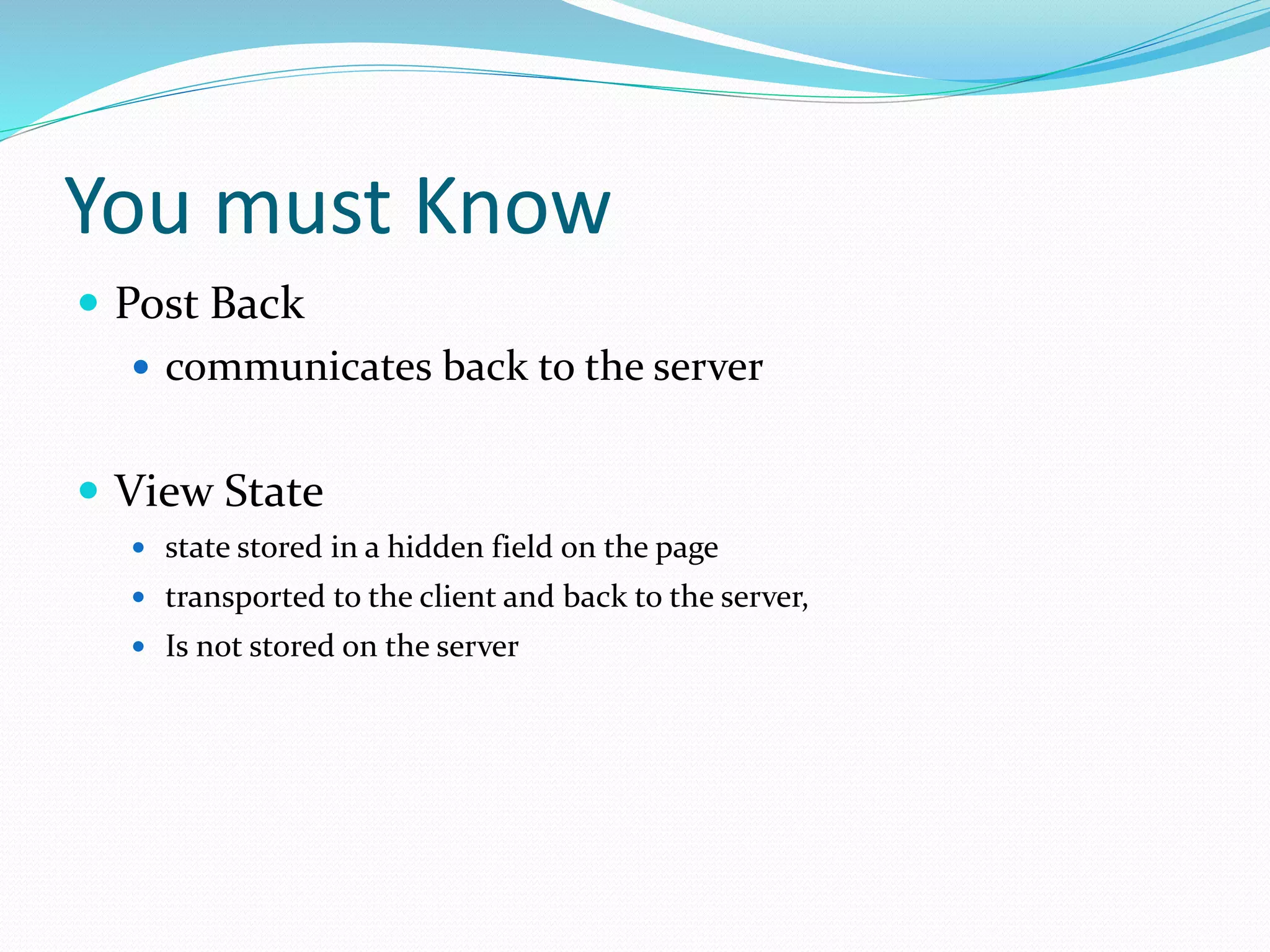 You must Know
 Post Back
 communicates back to the server
 View State
 state stored in a hidden field on the page
 transported to the client and back to the server,
 Is not stored on the server
 