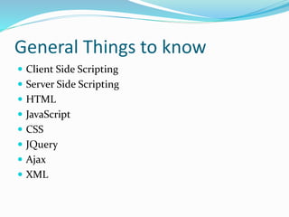 General Things to know
 Client Side Scripting
 Server Side Scripting
 HTML
 JavaScript
 CSS
 JQuery
 Ajax
 XML
 