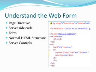 Understand the Web Form
 Page Directive
 Server side code
 Form
 Normal HTML Structure
 Server Controls
 