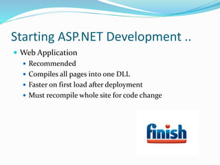 Starting ASP.NET Development ..
 Web Application
 Recommended
 Compiles all pages into one DLL
 Faster on first load after deployment
 Must recompile whole site for code change
 