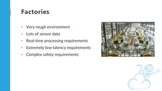 Factories
• Very rough environment
• Lots of sensor data
• Real-time processing requirements
• Extremely low-latency requi...