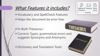 What Features it includes?
Vocabulary and SpellCheck Features:
Helps the document be error free.
In-Built Thesaurus :
Corrects Typos, grammatical errors and
suggests Synonyms and Antonyms.
Dictionary and Translation Tools
 