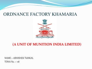 NAME :- ABHISHEK TUNKAL
TDHA No. :- 118
ORDNANCE FACTORY KHAMARIA
(A UNIT OF MUNITION INDIA LIMITED)
 