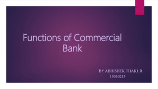 Functions of Commercial
Bank
BY ABHISHEK THAKUR
15010213
 