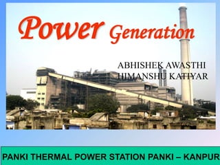 PANKI THERMAL POWER STATION PANKI – KANPUR
Power Generation
ABHISHEK AWASTHI
HIMANSHU KATIYAR
 