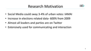 Research Motivation
• Social Media could sway 3-4% of urban votes: IAMAI
• Increase in elections related data- 600% from 2...