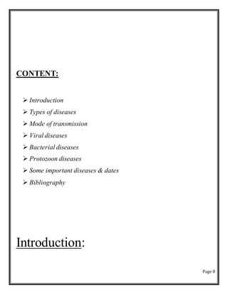 Page 8
CONTENT:
 Introduction
 Types of diseases
 Mode of transmission
 Viral diseases
 Bacterial diseases
 Protozoon diseases
 Some important diseases & dates
 Bibliography
Introduction:
 