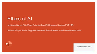 Ethics of AI
Abhishek Nandy Chief Data Scientist PrediQt Business Solution PVT LTD
Rishabh Gupta Senior Engineer Mercedes Benz Research and Development India
 
