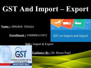 GST And Import – Export
Name : Abhishek Ghetiya
Enrollment : 16SBSBA11012
Sub : Import & Export
Guidance By : Dr. Reena Patel
 