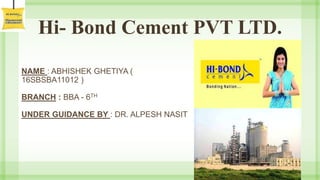 Hi- Bond Cement PVT LTD.
NAME : ABHISHEK GHETIYA (
16SBSBA11012 )
BRANCH : BBA - 6TH
UNDER GUIDANCE BY : DR. ALPESH NASIT
 