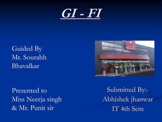 GI - FI
Submitted By:-
Abhishek jhanwar
IT 4th Sem
Presented to
Miss Neerja singh
& Mr. Punit sir
Guided By
Mr. Sourabh
Bhavalkar
 