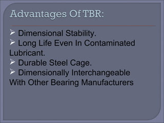  Dimensional Stability. 
 Long Life Even In Contaminated 
Lubricant. 
 Durable Steel Cage. 
 Dimensionally Interchangeable 
With Other Bearing Manufacturers 
 