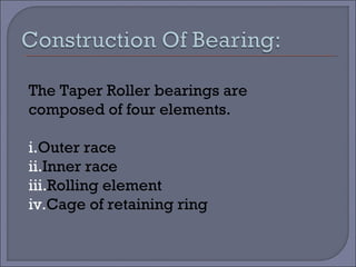 The Taper Roller bearings are 
composed of four elements. 
i.Outer race 
ii.Inner race 
iii.Rolling element 
iv.Cage of retaining ring 
 