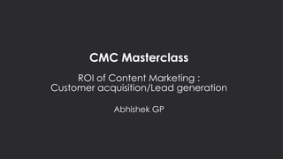 CMC Masterclass
ROI of Content Marketing :
Customer acquisition/Lead generation
Abhishek GP
 