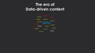 The era of
Data-driven content
DATA
NOISE
NOISE
NOISE
NOISE
NOISE
NOISE
NOISENOISE
NOISE
NOISE NOISE
NOISE
NOISE
NOISE
NOISE
NOISE
 