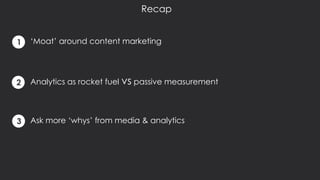 ‘Moat’ around content marketing
Analytics as rocket fuel vs passive measurement
Ask more ‘whys’ from media & analytics
Recap
1
2
3
 
