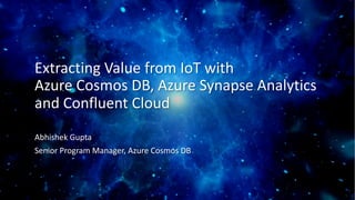 Extracting Value from IoT with
Azure Cosmos DB, Azure Synapse Analytics
and Confluent Cloud
Abhishek Gupta
Senior Program Manager, Azure Cosmos DB
 