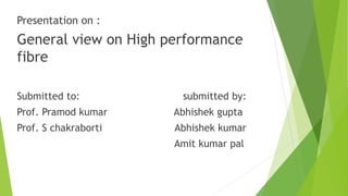 Presentation on :
General view on High performance
fibre
Submitted to: submitted by:
Prof. Pramod kumar Abhishek gupta
Prof. S chakraborti Abhishek kumar
Amit kumar pal
 