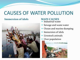 CAUSES OF WATER POLLUTION
Immersion of idols MAIN CAUSES
 Industrial waste
 Sewage and waste water
 Ocean and marine dumping
 Immersion of idols
 Livestock animals
 Over population
 