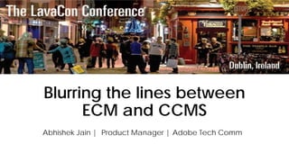 Blurring the lines between
ECM and CCMS
Abhishek Jain | Product Manager | Adobe Tech Comm
 