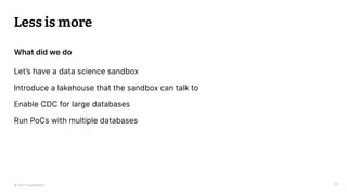 © 2021 Thoughtworks 37
Let’s have a data science sandbox
Introduce a lakehouse that the sandbox can talk to
Enable CDC for...