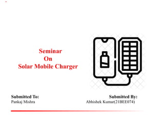 Submitted To: Submitted By:
Pankaj Mishra Abhishek Kumar(21BEE074)
Seminar
On
Solar Mobile Charger
 