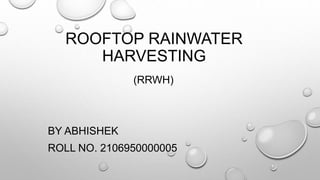 ROOFTOP RAINWATER
HARVESTING
(RRWH)
BY ABHISHEK
ROLL NO. 2106950000005
 