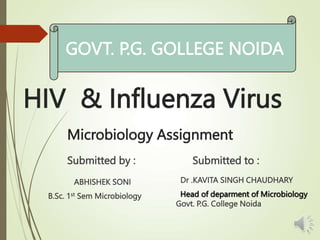 HIV & Influenza Virus
Microbiology Assignment
Submitted by :
ABHISHEK SONI
B.Sc. 1st Sem Microbiology
Submitted to :
Dr .KAVITA SINGH CHAUDHARY
Head of deparment of Microbiology
Govt. P.G. College Noida
GOVT. P.G. GOLLEGE NOIDA
 
