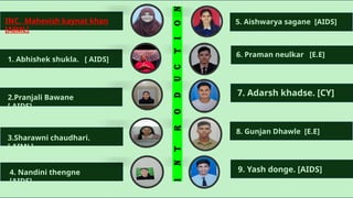 INTODUCTION
1. Abhishek shukla. [ AIDS]
2.Pranjali Bawane
[ AIDS]
3.Sharawni chaudhari.
[ AIML]
4. Nandini thengne
[AIDS]
6. Praman neulkar [E.E]
7. Adarsh khadse. [CY]
8. Gunjan Dhawle [E.E]
9. Yash donge. [AIDS]
I
N
T
R
O
D
U
C
T
I
O
N
5. Aishwarya sagane [AIDS]
INC. Mahevish kaynat khan
[AIML]
 