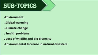 Sub-topics
.Environment
.Global warming
.Climate change
. health problems
. Loss of wildlife and bio diversity
.Environmental Increase in natural disasters
 